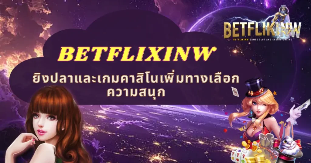 BETFLIXINW ยิงปลาและเกมคาสิโนเพิ่มทางเลือกความสนุก